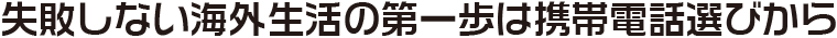 失敗しない海外生活の第一歩は携帯電話選びから